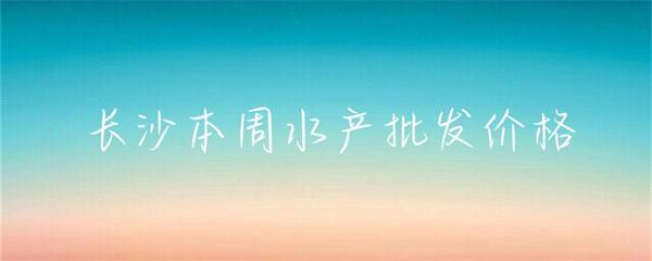 長沙本周水產(chǎn)批發(fā)價(jià)格小幅波動，草魚基圍蝦走勢分化